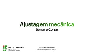 Ajustagem mecânica
Prof.º Rafael Stange
rafael.stange@ifes.edu.br
Serrar e Cortar
 
