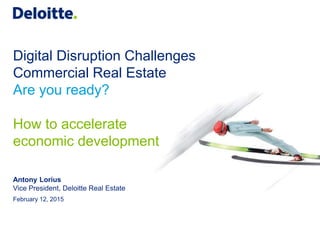 Digital Disruption Challenges
Commercial Real Estate
Are you ready?
How to accelerate
economic development
Antony Lorius
Vice President, Deloitte Real Estate
February 12, 2015
 