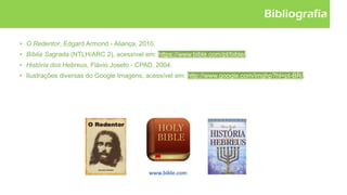 Bibliografia
• O Redentor, Edgard Armond - Aliança, 2010.
• Bíblia Sagrada (NTLH/ARC 2), acessível em: https://www.bible.com/pt/bible/.
• História dos Hebreus, Flávio Josefo - CPAD, 2004.
• Ilustrações diversas do Google Imagens, acessível em: http://www.google.com/imghp?hl=pt-BR/.
 