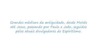 Grandes médiuns da antiguidade, desde Moisés
até Jesus, passando por Paulo e João, seguidos
pelos atuais divulgadores do Espiritismo.
 