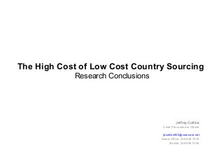 The High Cost of Low Cost Country Sourcing
Research Conclusions
Jeffrey Collins
Chief Procurement Officer
jdcollins922@comcast.net
Home Office: 248.646.7233
Mobile: 248.990.5195
 