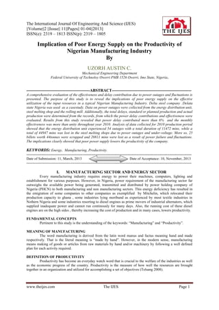 The International Journal Of Engineering And Science (IJES)
||Volume||2 ||Issue|| 11||Pages|| 01-04||2013||
ISSN(e): 2319 – 1813 ISSN(p): 2319 – 1805

Implication of Poor Energy Supply on the Productivity of
Nigerian Manufacturing Industry
By
UZORH AUSTIN C.
Mechanical Engineering Department
Federal University of Technoloy Owerri PMB 1526 Owerri, Imo State, Nigeria.

-----------------------------------------------ABSTRACT----------------------------------------------------------A comprehensive evaluation of the effectiveness and delay contribution due to power outages and fluctuations is
presented. The purpose of this study is to reveal the implications of poor energy supply on the effective
utilization of the input resources in a typical Nigerian Manufacturing Industry. Delta steel company .Delata
state Nigeria was used as a casestudy. Data on power outages were collected from the energy distribution unit,
steel melting shop and the rolling mill. Additionally, the total delays, standard or planned production and actual
production were determined from the records, from which the power delay contributions and effectiveness were
evaluated. Results from this study revealed that power delay contributed more than 6% and the monthly
effectiveness was more than unity throughout year 2010. Analysis of data collected for 2010 production period
showed that the energy distribution unit experienced 54 outages with a total duration of 11472 mins, while a
total of 44947 mins was lost in the steel melting shops due to power outages and under-voltage. More so, 25
billets worth 44tonnes were scrapped and 20811 mins were lost as a result of power failure and fluctuations.
The implications clearly showed that poor power supply lowers the productivity of the company.

KEYWORDS: Energy, Manufacturing, Productivity.
--------------------------------------------------------------------------------------------------------------------------------------Date of Submission: 11, March, 2013
Date of Acceptance: 10, November, 2013
---------------------------------------------------------------------------------------------------------------------------------------

I.

MANUFACTURING SECTOR AND ENERGY SECTOR

Every manufacturing industry requires energy to power their machines, computers, lighting and
establishment for various purposes. However, in Nigeria, power requirement of the manufacturing sector far
outweighs the available power being generated, transmitted and distributed by power holding company of
Nigeria (PHCN) to both manufacturing and non manufacturing sectors. This energy deficiency has resulted in
the emigration of some companies to other companies as exemplified by Mitchelin, which relocated their
production capacity to ghana , some industries lying moribund as experienced by most textile industries in
Nothern Nigeria and some industries resorting to diesel engines as prime movers of industrial alternators, which
supplied inadequate power and cannot run continously for many days. Also, the running cost of these diesel
engines are on the high sides , thereby increasing the cost of production and in many cases, lowers productivity.
FUNDAMENTAL CONCEPTS
Pertinent to this study is the understanding of the keywords: “Manufacturing” and “Productivity”.
MEANING OF MANUFACTURING
The word manufacturing is derived from the latin word manus and factus meaning hand and made
respectively. That is the literal meaning is “made by hand”. However, in the modern sense, manufacturing
means making of goods or articles from raw materials by hand and/or machinery by following a well defined
plan for each activity required.
DEFINITION OF PRODUCTIVITY
Productivity has become an everyday watch word that is crucial to the welfare of the industries as well
as the economic progress of the country. Productivity is the measure of how well the resources are brought
together in an organization and utilized for accomplishing a set of objectives (Telsang 2008).

www.theijes.com

The IJES

Page 1

 