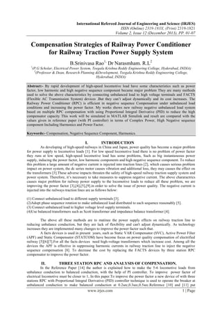 International Refereed Journal of Engineering and Science (IRJES)
ISSN (Online) 2319-183X, (Print) 2319-1821
Volume 2, Issue 12 (December 2013), PP. 01-07

Compensation Strategies of Railway Power Conditioner
for Railway Traction Power Supply System
B.Srinivasa Rao1, Dr Narasmham. R.L2
1

(P.G Scholar, Electrical Power System, Teegala Krishna Reddy Engineering College, Hyderabad, INDIA)
2
(Professor & Dean, Research Planning &Development, Teegala Krishna Reddy Engineering College,
Hyderabad, INDIA)

Abstract:- By rapid development of high-speed locomotive load have some characteristics such as power
factor, low harmonic and high negative sequence component became major problem They are many methods
used to solve the above characteristics by connecting unbalanced load to high voltage terminals and FACTS
(Flexible AC Transmission System) devices .But they can’t adjust dynamically and its cost increases. The
Railway Power Conditioner (RPC) is efficient in negative sequence Compensation under unbalanced load
conditions and increasing the power factor. My works shows new railway negative unbalanced load system
based on multiple RPC compensation with using Proportional Integral Derivative (PID) to reduce the high
compensator capacity This work will be simulated in MATLAB Simulink and result are compared with the
values given in reference paper (with PI controller) in terms of Complex Power, High Negative sequence
component Including Harmonics and Power Factor.
Keywords:- Compensation, Negative Sequence Component, Harmonics.

I.

INTRODUCTION

As developing of high-speed railways in China and Japan, power quality has become a major problem
for power supply to locomotive loads [1]. For low speed locomotive load there is no problem of power factor
they runs at low speed, high-speed locomotive load has some problems, Such as big instantaneous power
supply, inducing the power factor, low harmonic components and high negative sequence component. To reduce
this problem a large amount of negative current is injected into traction lines [2], which causes serious problem
impact on power system, the dc series motor causes vibration and additional loss, they may causes the effect on
the transformers [3].These adverse impacts threaten the safety of high-speed railway traction supply system and
power system. Therefore, it’s necessary to take measures to suppress negative current. The above chararactrics
causes major problem for railway power supply to the locomotive loads to reduce all these problem, we are
improving the power factor [3],[4],[5],[9].in order to solve the issue of power quality. The negative current is
injected into the railways traction lines are as follows below:
(1) Connect unbalanced load to different supply terminals [3].
(2)Adopt phase sequence rotation to make unbalanced load distributed to each sequence reasonably [5].
(3) Connect unbalanced load to higher voltage level supply terminals.
(4)Use balanced transformers such as Scott transformer and impedance balance transformer [4].
The above all these methods are to matinee the power supply effects on railway traction line to
reducing unbalance conduction, but they are lack of flexibility and can't adjust dynamically. As technology
increases they are implemented many changes to improve the power factor such that.
A facts devices is used in present years, such as Static VAR Compensator (SVC), Active Power Filter
(APF) and Static Compensator (STATCOM) have become focus on power quality compensation of electrified
railway [5][6][7].For all the facts devices need high-voltage transformers which increase cost. Among all the
devices the APF is effective in suppressing harmonic currents in railway traction line to inject the negative
sequence compensation [8]. To decrease the cost by replacing the FACTS devices by three station RPC
compensator to improve the power factor.

II.

THREE STATION RPC AND ANALYSIS OF COMPENSATION.

In the Reference Paper [14] the author is explained how to make the 5-6 locomotive loads from
unbalance conduction to balanced conduction, with the help of PI controller. To improve power factor of
electrical locomotive must be closer to 1, In this paper.To improve the power factor a new device of with three
stations RPC with Proportional Integral Derivative (PID) controller technique is used to operate the breaker at
unbalanced conduction to make balanced conduction at 0.2sec,0.3sec,0.5sec.Reference [10] and [11] put

www.irjes.com

1 | Page

 