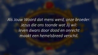 Als Jouw Woord dat mens werd, onze broeder:
Jezus die ons toonde wat Jij wil:
leven dwars door dood en onrecht
maakt een hemelsbreed verschil.
 