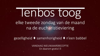 Tenbos toog
elke tweede zondag van de maand
na de eucharistieviering
gezelligheid ♦ samenhorigheid ♦ n’een babbel
VANDAAG NIEUWJAARSRECEPTIE
En daarom gratis! 🙂
 
