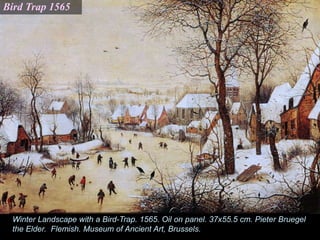 Winter Landscape with a Bird-Trap. 1565. Oil on panel. 37x55.5 cm. Pieter Bruegel
the Elder. Flemish. Museum of Ancient Art, Brussels.
Bird Trap 1565
 
