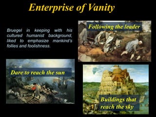 Enterprise of Vanity
Bruegel in keeping with his
cultured humanist background,
liked to emphasize mankind’s
follies and foolishness.
Buildings that
reach the sky
Following the leader
Dare to reach the sun
 