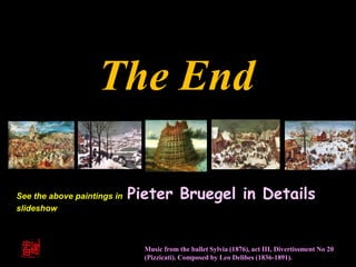 See the above paintings in Pieter Bruegel in Details
slideshow
The End
Music from the ballet Sylvia (1876), act III, Divertissment No 20
(Pizzicati). Composed by Leo Delibes (1836-1891).
 