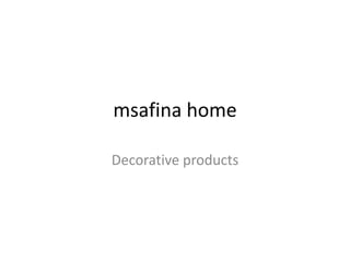 msafina home
Decorative products
 