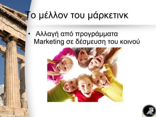 Το μέλλον του μάρκετινκ
• Αλλαγή από προγράμματα
Marketing σε δέσμευση του κοινού
 