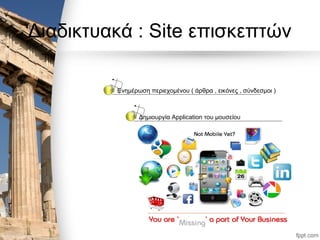 Διαδικτυακά : Site επισκεπτών
Ενημέρωση περιεχομένου ( άρθρα , εικόνες , σύνδεσμοι )
Δημιουργία Application του μουσείου
 