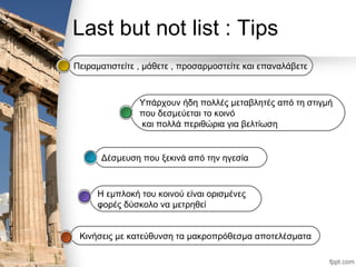 Last but not list : Tips
Κινήσεις με κατεύθυνση τα μακροπρόθεσμα αποτελέσματα
Η εμπλοκή του κοινού είναι ορισμένες
φορές δύσκολο να μετρηθεί
Δέσμευση που ξεκινά από την ηγεσία
Υπάρχουν ήδη πολλές μεταβλητές από τη στιγμή
που δεσμεύεται το κοινό
και πολλά περιθώρια για βελτίωση
Πειραματιστείτε , μάθετε , προσαρμοστείτε και επαναλάβετε
 
