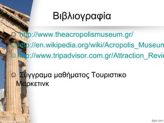 Βιβλιογραφία
☺ http://www.theacropolismuseum.gr/
☺http://en.wikipedia.org/wiki/Acropolis_Museum
☺http://www.tripadvisor.com.gr/Attraction_Revie
☺ Σύγγραμα μαθήματος Τουριστικο
Μαρκετινκ
 