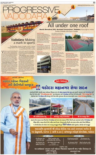 THE TIMES OF INDIA, AHMEDABAD
FRIDAY, FEBRUARY 14, 2014 11
V
adodara is gradually becoming a pot
pourri of diverse cultures, with peo-
ple from different states flocking in
to benefit from the new development wave.
The city is lively and adding to its glory is
the host of multinational firms that have
set their base here. Work opportunities
here are at par with any of today's major
metropolitan cities in India. The diverse
population buzzing with undying enthusi-
asm and fervor for trade is adding a new
gamut of possibilities in Vadodara.
Manish Bharadwaj (IAS), Municipal
Commissioner, Vadodara, says, "Vado-
dara is growing at a rapid pace and urban-
isation is increasing by one per cent every
year. Further, in terms of infrastructural
development, Vadodara ranks third in Gu-
jarat. Moreover, lot of initiatives are un-
dertaken by the Vadodara Municipal Cor-
poration like construction of flyovers,
proper drainage systems, town planning
schemes etc,."
As a result, Vadodara is coming up with
various state-of-the-art facilities to raise
its bar in all the segments including the
sports segment. This can be seen from the
fact that the state-of-the-art outdoor Sports
Complex in Manjalpur is all set to create
history in sports.
Bharatbhai Shah, Mayor, Vadodara,
says, "The Manjalpur Sports Complex is of
international standards. It will provide a
boost to the sport activities in not only
Vadodara but in the entire state."
Construction of the complex by Vado-
dara Municipal Corporation took off in
2010. The project was undertaken by the
civic body under Swarnim Gujarat to
mark the state's 50 years of existence. The
sports facilities at the complex will help
the city in hosting big tournaments. The
Municipal Commissioner, avers, "It is a
state-of-the-art Sports Complex. It has the
potential to hold a multitude of activities
at one venue. In fact, all the international
sports events can now be held at this
Sports Complex."
(With inputs from Avani Jain)
ADVERTORIAL AND PROMOTIONAL FEATUREA CONSUMER CONNECT INITIATIVE
Vadodara: Making
a mark in sports
The Manjalpur Sports Complex, which is being
inaugurated by the Chief Minister of Gujarat today,
is one-of-its-kind in the country
ATHLETICS TRACK
This track is built keeping in
mind the international standards.
All sorts of sporting activities like
Running (Sprints, Relay races,
Hurdling and Steeple Chase, etc.),
Jumping (Long jump, Steeple
jump, High jump, Pole Vault),
Throwing (Shot put, Discus throw,
Hammer throw, Javelin throw)
can be performed on this track.
FOOTBALL FIELD
It is a 54 meter x 87 meter natural
grass ground and is ideal for con-
ducting national level games and
competitions. Nearly, 3800 football
fans can enjoy the game from the
main stadium.
HOCKEY FIELD
Confirming to the Federation of
International Hockey (FIH) stan-
dards, it is 100 x 60 meter Astro
turf including 4.30 meter goal
side margin and 2.50 meter serv-
ice area on other two sides.
INDIAN GAME FIELD COURTS
3 Kabbadi courts, Kho-Kho court,
Volleyball court has been created
and they are established keeping
in mind the Indian and interna-
tional standards.
TENNIS COURTS
Total two court of 11meter x 23
meter play court and 3.0 meter
margin including 4.0 meter wide
service area is established. It is
built, keeping in mind the
International Tennis Federation
(ITF) approved standards.
BASKETBALL COURT
It is a 15 meter x 28 meter play
court with 3.0 meter margin all
around. It is built on
International Basketball
Federation (IBF) approved stan-
dard.
SHOOTING RANGE ARENA
50 meter Rifle Shooting Range: It
is established with outdoor 50
meter rifle shooting range and
1.20 meter wide shooter lane. The
arena has 25 lanes for shooters, in
case if national level competition
is organised. Also, there is RCC
baffle beam in open area for safe-
ty and preventing bullets to go
out of range area. It also has
sound absorbent ceiling and wall
paneling covered hall for 300
viewers sitting on rear side.
Trainer's room with strong room
for weapon safety is also there.
MULTIPURPOSE HALL
There is also a hall for indoor
floor games like Judo, Karate,
Gymnastics Chase Competition
and Carom Board game.
10 METER PISTOL SHOOTING HALL
There is an indoor 10 meter Pistol
Shooting Range which has 1.20
meter wide shooter lane. There
are 30 lanes for shooters, in case
of national level competition.
There is wood paneling on front
target wall allowing bullet to pen-
etrate in wood for safety.
GYMNASIUM
The Gymnasium hall has all the
exercise equipment for both the
sexes with instructors room and
music system.
Further, there is also state-of-
the-art service building and stadi-
um building which have many
facilities like player lounge, VIP
lounge, hall of fame, sports
authority office, conference room,
first-aid room and many other
things.
PARKING BUILDING
It is a multi-floor RCC building
with gradual climbing slope for
drive way up and down and side
parking for 200 cars in five levels.
Overall, the Manjalpur Sports
Complex will definitely be a boon
for Barodians who don't have any
sports complex despite being
home to a large number of ath-
letes. Due to world-class facilities
available in the Sports Complex, it
will definitely be a hot spot for all
the sport activities being held in
India and internationally.
Manish Bharadwaj (IAS), Municipal Commissioner, Vadodara, throws light on various
facilities available at the Sports Complex
All under one roof
q c1hr“ fl cii I I1w ç ”c1 1I 1)a1Icic1I
H’ 43 8 5oII ‘daii ci’ bflc a 1R 21 C1
 