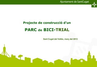 Projecte de construcció d’un

                                           PARC                       de      BICI-TRIAL

                                                                              Sant Cugat del Vallès, març del 2013




Proyecto de instalación de un espacio de Biketrial en Sant Cugat del Vallés                                          Pàgina 1
 
