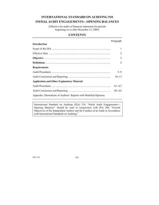 ISA 510 420
INTERNATIONAL STANDARD ON AUDITING 510
INITIALAUDIT ENGAGEMENTS—OPENING BALANCES
(Effective for audits of financial statements for periods
beginning on or after December 15, 2009)
CONTENTS
Paragraph
Introduction
Scope of this ISA ......................................................................................... 1
Effective Date .............................................................................................. 2
Objective ..................................................................................................... 3
Definitions ................................................................................................... 4
Requirements
Audit Procedures .......................................................................................... 5−9
Audit Conclusions and Reporting ................................................................ 10−13
Application and Other Explanatory Material
Audit Procedures .......................................................................................... A1−A7
Audit Conclusions and Reporting ................................................................ A8−A9
Appendix: Illustrations of Auditors’ Reports with Modified Opinions
International Standard on Auditing (ISA) 510, “Initial Audit Engagements—
Opening Balances” should be read in conjunction with ISA 200, “Overall
Objectives of the Independent Auditor and the Conduct of an Audit in Accordance
with International Standards on Auditing.”
 