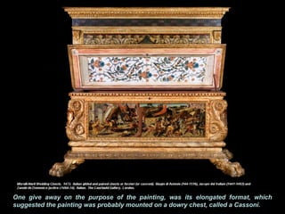 One give away on the purpose of the painting, was its elongated format, which
suggested the painting was probably mounted on a dowry chest, called a Cassoni.
 