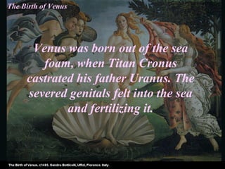 Venus was born out of the sea
foam, when Titan Cronus
castrated his father Uranus. The
severed genitals felt into the sea
and fertilizing it.
The Birth of Venus
 