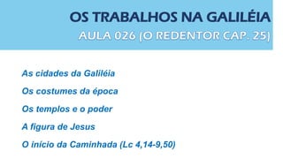 OS TRABALHOS NA GALILÉIA
As cidades da Galiléia
Os costumes da época
Os templos e o poder
A figura de Jesus
O início da Caminhada (Lc 4,14-9,50)
 