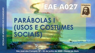 PARÁBOLAS I
(USOS E COSTUMES
SOCIAIS)
EAE A027
ESCOLADEAPRENDIZESDOEVANGELHO
São José dos Campos, SP – 05 de junho de 2020 – Daniel de Melo
 