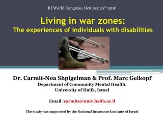 Living in war zones:
The experiences of individuals with disabilities
Dr. Carmit-Noa Shpigelman & Prof. Marc Gelkopf
Department of Community Mental Health,
University of Haifa, Israel
Email :carmits@univ.haifa.ac.il
The study was supported by the National Insurance Institute of Israel
RI World Congress, October 26th 2016
 