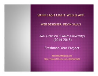 JWU (Johnson & Wales University)
(2014-2015)
Freshman Year Project
Kevmike2006@aol.com
http://ksauls167.wix.com/skinflashlight
 