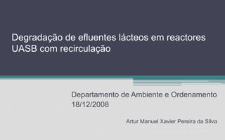 Degradação de efluentes lácteos em reactores
UASB com recirculação
Departamento de Ambiente e Ordenamento
18/12/2008
Artur Manuel Xavier Pereira da Silva
 