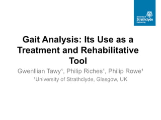 Gait Analysis: Its Use as a
Treatment and Rehabilitative
Tool
Gwenllian Tawy¹, Philip Riches¹, Philip Rowe¹
¹University of Strathclyde, Glasgow, UK
 