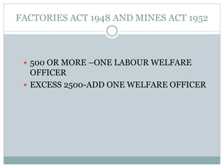 FACTORIES ACT 1948 AND MINES ACT 1952
 500 OR MORE –ONE LABOUR WELFARE
OFFICER
 EXCESS 2500-ADD ONE WELFARE OFFICER
 