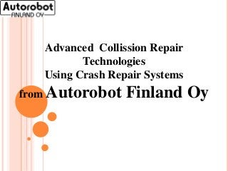 Advanced Collission Repair
Technologies
Using Crash Repair Systems
from Autorobot Finland Oy
 