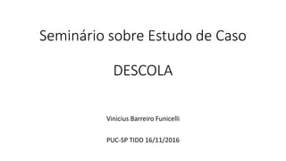Seminário sobre Estudo de Caso
DESCOLA
Vinicius Barreiro Funicelli
PUC-SP TIDD 16/11/2016
 