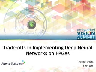 Copyright © 2015 Auviz Systems 1
Nagesh Gupta
12 May 2015
Trade-offs in Implementing Deep Neural
Networks on FPGAs
 