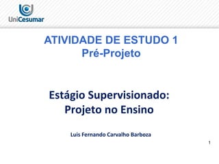 1
ATIVIDADE DE ESTUDO 1
Pré-Projeto
Estágio Supervisionado:
Projeto no Ensino
Luis Fernando Carvalho Barboza
 
