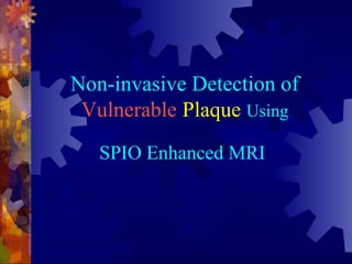 Non-invasive Detection of
Vulnerable Plaque Using
SPIO Enhanced MRI
 