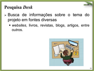 Pesquisa Desk	
  
Ø  Busca

de informações sobre o tema do
projeto em fontes diversas
§  websites, livros, revistas, blogs, artigos, entre
outros.

25	
  

 