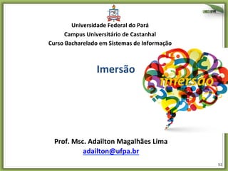 Universidade	
  Federal	
  do	
  Pará	
  
Campus	
  Universitário	
  de	
  Castanhal	
  
Curso	
  Bacharelado	
  em	
  Sistemas	
  de	
  Informação	
  

Imersão	
  

Prof.	
  Msc.	
  Adailton	
  Magalhães	
  Lima	
  
adailton@ufpa.br	
  	
  
51	
  

 