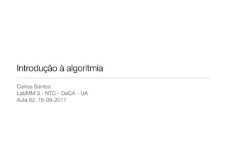 Introdução à algoritmia
Carlos Santos
LabMM 3 - NTC - DeCA - UA
Aula 02, 15-09-2011
 