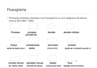 Fluxograma

• Principais símbolos utilizados num ﬂuxograma ou num diagrama de blocos
  (norma ISO 5807: 1985)
 