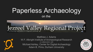 Paperless Archaeology
on the
Matthew J. Adams
W.F. Albright Institute of Archaeological Research
in collaboration with
Michael Ashley, Center for Digital Archaeology
Adam B. Prins, Durham University
 