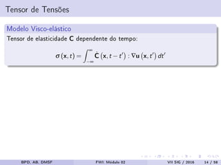 Tensor de Tensões
Modelo Visco-elástico
Tensor de elasticidade C dependente do tempo:
σ (x,t) =
∞
−∞
˙C x,t −t : ∇u x,t dt
BPD, AB, DMSF FWI: Módulo 02 VII SIG / 2016 14 / 58
 