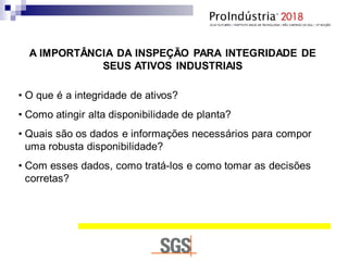 A IMPORTÂNCIA DA INSPEÇÃO PARA INTEGRIDADE DE
SEUS ATIVOS INDUSTRIAIS
• O que é a integridade de ativos?
• Como atingir alta disponibilidade de planta?
• Quais são os dados e informações necessários para compor
uma robusta disponibilidade?
• Com esses dados, como tratá-los e como tomar as decisões
corretas?
 