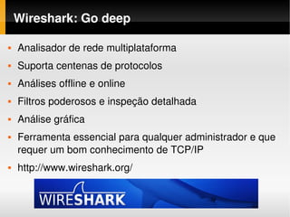 Wireshark: Go deep

   Analisador de rede multiplataforma
   Suporta centenas de protocolos
   Análises offline e online
   Filtros poderosos e inspeção detalhada
   Análise gráfica
   Ferramenta essencial para qualquer administrador e que 
    requer um bom conhecimento de TCP/IP
   http://www.wireshark.org/
 