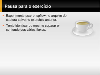 Pausa para o exercício
   Experimente usar o tcpflow no arquivo de 
    captura salvo no exercício anterior. 
   Tente identicar ou mesmo separar o 
    conteúdo dos vários fluxos.
 