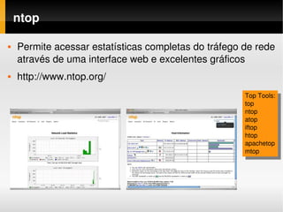 ntop

   Permite acessar estatísticas completas do tráfego de rede 
    através de uma interface web e excelentes gráficos
   http://www.ntop.org/
                                                      Top Tools:
                                                      top
                                                      ntop
                                                      atop
                                                      iftop
                                                      htop
                                                      apachetop
                                                      mtop
 