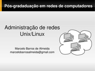 Pós­gradaduação em redes de computadores




Administração de redes 
     Unix/Linux

     Marcelo Barros de Almeida
  marcelobarrosalmeida@gmail.com
 