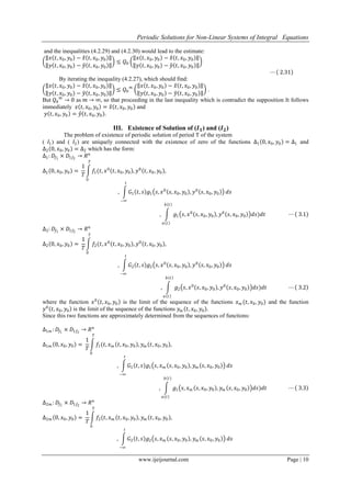 Periodic Solutions for Non-Linear Systems of Integral Equations
www.ijeijournal.com Page | 10
and the inequalities (4.2.29) and (4.2.30) would lead to the estimate:
𝑥 𝑡, 𝑥0, 𝑦0 − 𝑥 𝑡, 𝑥0, 𝑦0
𝑦 𝑡, 𝑥0, 𝑦0 − 𝑦 𝑡, 𝑥0, 𝑦0
≤ 𝑄0
𝑥 𝑡, 𝑥0, 𝑦0 − 𝑥 𝑡, 𝑥0, 𝑦0
𝑦 𝑡, 𝑥0, 𝑦0 − 𝑦 𝑡, 𝑥0, 𝑦0
⋯ 2.31
By iterating the inequality (4.2.27), which should find:
𝑥 𝑡, 𝑥0, 𝑦0 − 𝑥 𝑡, 𝑥0, 𝑦0
𝑦 𝑡, 𝑥0, 𝑦0 − 𝑦 𝑡, 𝑥0, 𝑦0
≤ 𝑄0
𝑚 𝑥 𝑡, 𝑥0, 𝑦0 − 𝑥 𝑡, 𝑥0, 𝑦0
𝑦 𝑡, 𝑥0, 𝑦0 − 𝑦 𝑡, 𝑥0, 𝑦0
.
But 𝑄0
𝑚
→ 0 as 𝑚 → ∞, so that proceeding in the last inequality which is contradict the supposition It follows
immediately 𝑥 𝑡, 𝑥0, 𝑦0 = 𝑥 𝑡, 𝑥0, 𝑦0 and
𝑦 𝑡, 𝑥0, 𝑦0 = 𝑦 𝑡, 𝑥0, 𝑦0 .
III. Existence of Solution of (𝑰 𝟏) and (𝑰 𝟐)
The problem of existence of periodic solution of period T of the system
( 𝐼1) and ( 𝐼2) are uniquely connected with the existence of zero of the functions ∆1 0, 𝑥0, 𝑦0 = ∆1 and
∆2 0, 𝑥0, 𝑦0 = ∆2 which has the form:
∆1: 𝐷𝑓1
× 𝐷1𝑓2
→ 𝑅 𝑛
∆1 0, 𝑥0, 𝑦0 =
1
𝑇
𝑓1(𝑡, 𝑥0
𝑡, 𝑥0, 𝑦0 , 𝑦0
𝑡, 𝑥0, 𝑦0 ,
𝑇
0
, 𝐺1 𝑡, 𝑠 𝑔1 𝑠, 𝑥0
𝑠, 𝑥0, 𝑦0 , 𝑦0
𝑠, 𝑥0, 𝑦0
𝑡
−∞
𝑑𝑠
, 𝑔1 𝑠, 𝑥0
𝑠, 𝑥0, 𝑦0 , 𝑦0
𝑠, 𝑥0, 𝑦0 𝑑𝑠)𝑑𝑡
𝑏 𝑡
𝑎 𝑡
⋯ 3.1
∆2: 𝐷𝑓1
× 𝐷1𝑓2
→ 𝑅 𝑛
∆2 0, 𝑥0, 𝑦0 =
1
𝑇
𝑓2(𝑡, 𝑥0
𝑡, 𝑥0, 𝑦0 , 𝑦0
𝑡, 𝑥0, 𝑦0 ,
𝑇
0
, 𝐺2 𝑡, 𝑠 𝑔2 𝑠, 𝑥0
𝑠, 𝑥0, 𝑦0 , 𝑦0
𝑠, 𝑥0, 𝑦0
𝑡
−∞
𝑑𝑠
, 𝑔2 𝑠, 𝑥0
𝑠, 𝑥0, 𝑦0 , 𝑦0
𝑠, 𝑥0, 𝑦0 𝑑𝑠)𝑑𝑡
𝑏 𝑡
𝑎 𝑡
⋯ 3.2
where the function 𝑥0
𝑡, 𝑥0, 𝑦0 is the limit of the sequence of the functions 𝑥 𝑚 (𝑡, 𝑥0, 𝑦0) and the function
𝑦0
𝑡, 𝑥0, 𝑦0 is the limit of the sequence of the functions 𝑦 𝑚 𝑡, 𝑥0, 𝑦0 .
Since this two functions are approximately determined from the sequences of functions:
∆1𝑚 : 𝐷𝑓1
× 𝐷1𝑓2
→ 𝑅 𝑛
∆1𝑚 0, 𝑥0, 𝑦0 =
1
𝑇
𝑓1(𝑡, 𝑥 𝑚 𝑡, 𝑥0, 𝑦0 , 𝑦 𝑚 𝑡, 𝑥0, 𝑦0 ,
𝑇
0
, 𝐺1 𝑡, 𝑠 𝑔1 𝑠, 𝑥 𝑚 𝑠, 𝑥0, 𝑦0 , 𝑦 𝑚 𝑠, 𝑥0, 𝑦0
𝑡
−∞
𝑑𝑠
, 𝑔1 𝑠, 𝑥 𝑚 𝑠, 𝑥0, 𝑦0 , 𝑦 𝑚 𝑠, 𝑥0, 𝑦0 𝑑𝑠)𝑑𝑡
𝑏 𝑡
𝑎 𝑡
⋯ 3.3
∆2𝑚 : 𝐷𝑓1
× 𝐷1𝑓2
→ 𝑅 𝑛
∆2𝑚 0, 𝑥0, 𝑦0 =
1
𝑇
𝑓2(𝑡, 𝑥 𝑚 𝑡, 𝑥0, 𝑦0 , 𝑦 𝑚 𝑡, 𝑥0, 𝑦0 ,
𝑇
0
, 𝐺2 𝑡, 𝑠 𝑔2 𝑠, 𝑥 𝑚 𝑠, 𝑥0, 𝑦0 , 𝑦 𝑚 𝑠, 𝑥0, 𝑦0
𝑡
−∞
𝑑𝑠
 