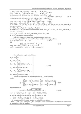 Periodic Solutions for Non-Linear Systems of Integral Equations
www.ijeijournal.com Page | 2
𝑓1 𝑡, 𝑥, 𝑦, 𝑧, 𝑤 ≤ 𝑀1 , 𝑓2 𝑡, 𝑥, 𝑦, 𝑢, 𝑣 ≤ 𝑀2 , 𝑀1, 𝑀2 > 0
𝑔1 𝑡, 𝑥, 𝑦 ≤ 𝑁1 , 𝑔1 𝑡, 𝑥, 𝑦 ≤ 𝑁1 , 𝑁1, 𝑁 2 > 0
⋯ 1.2
𝑓1 𝑡, 𝑥1, 𝑦1, 𝑧1, 𝑤1 − 𝑓1 𝑡, 𝑥2, 𝑦2, 𝑧2, 𝑤2 ≤ 𝐾1 𝑥1 − 𝑥2 + 𝐾2 𝑦1−𝑦2 +
+𝐾3 𝑧1−𝑧2 + 𝐾4 𝑤1−𝑤2 ⋯ 1.3
𝑓2 𝑡, 𝑥1, 𝑦1, 𝑢1, 𝑣1 − 𝑓2 𝑡, 𝑥2, 𝑦2, 𝑢2, 𝑣2 ≤ 𝐿1 𝑥1 − 𝑥2 + 𝐿2 𝑦1−𝑦2 +
+𝐿3 𝑢1−𝑢2 + 𝐿4 𝑣1−𝑣2 , ⋯ 1.4
𝑔1 𝑡, 𝑥1, 𝑦1 − 𝑔1 𝑡, 𝑥2, 𝑦2 ≤ 𝑅1 𝑥1 − 𝑥2 + 𝑅2 𝑦1 − 𝑦2 , ⋯ 1.5
𝑔2 𝑡, 𝑥1, 𝑦1 − 𝑔2 𝑡, 𝑥2, 𝑦2 ≤ 𝐻1 𝑥1 − 𝑥2 + 𝐻2 𝑦1 − 𝑦2 , ⋯ 1.6
for all 𝑡 ∈ 𝑅1
, 𝑥, 𝑥1, 𝑥2 ∈ 𝐷 , 𝑦 , 𝑦1, 𝑦2 ∈ 𝐷1, 𝑧, 𝑧1, 𝑧2, 𝑢, 𝑢1, 𝑢2 ∈ 𝐷2 , and 𝑤, 𝑤1, 𝑤2, 𝑣, 𝑣1, 𝑣2 ∈ 𝐷3, where 𝑀1 =
𝑀11, 𝑀12, … , 𝑀1𝑛 ,
𝑀2 = 𝑀21, 𝑀22, … , 𝑀2𝑛 , 𝑁1 = (𝑁11, 𝑁12, … , 𝑁1𝑛 ) and
𝑁2 = 𝑁21, 𝑁22, … , 𝑁2𝑛 are positive constant vectors and 𝐾1 = (𝐾1 𝑖𝑗
), 𝐾2 = (𝐾2 𝑖𝑗
), 𝐾3 = (𝐾3 𝑖𝑗
), 𝐾4 = (𝐾4 𝑖𝑗
),
𝐿1 = (𝐿1 𝑖𝑗
), 𝐿2 = (𝐿2 𝑖𝑗
),
𝐿3 = ( 𝐿3 𝑖𝑗
), 𝐿4 = (𝐿4 𝑖𝑗
), 𝑅1 = (𝑅1 𝑖𝑗
), 𝑅2 = (𝑅2 𝑖𝑗
), 𝐻1 = (𝐻1 𝑖𝑗
), and
𝐻2 = (𝐻2 𝑖𝑗
) are positive constant matrices.
Also 𝐺1 𝑡, 𝑠 and 𝐺2 𝑡, 𝑠 are (n×n) continuous positive matrix and
periodic in t, s of period T in the domain 𝑅1
× 𝑅1
and satisfy the following conditions:
𝐺1 𝑡, 𝑠 ≤ 𝛾 𝑒−𝜆1 𝑡−𝑠
, 𝛾, 𝜆1 > 0 ⋯ 1.7
and
𝐺2(𝑡, 𝑠) ≤ 𝛿 𝑒−𝜆2 𝑡−𝑠
, 𝛿, 𝜆2 > 0 ⋯ 1.8
where −∞ < 0 ≤ 𝑠 ≤ 𝑡 ≤ 𝑇 < ∞ , 𝑖, 𝑗 = 1,2, ⋯ , 𝑛,
and 𝑕 = 𝑚𝑎𝑥𝑡∈ 0,𝑇 𝑏 𝑡 − 𝑎 𝑡 , . = 𝑚𝑎𝑥𝑡∈ 0,𝑇 .
Now define a non-empty sets as follows:
𝐷𝑓1
= 𝐷 −
𝑇
2
𝑀 1 ,
𝐷1𝑓2
= 𝐷1 −
𝑇
2
𝑀 2 ,
𝐷2𝑓1
= 𝐷2 −
𝑇
2
𝛾
𝜆1
𝑅1 𝑀1 + 𝑅2 𝑀2 ,
𝐷3𝑓1
= 𝐷3 −
𝑇
2
𝑕 𝑅1 𝑀1 + 𝑅2 𝑀2 ,
𝐷2𝑓2
= 𝐷2 −
𝑇
2
𝛿
𝜆2
𝐻1 𝑀1 + 𝐻2 𝑀2 ,
𝐷3𝑓2
= 𝐷3 −
𝑇
2
𝑕 𝐻1 𝑀1 + 𝐻2 𝑀2 .
⋯ 1.9
Forever, we suppose that the greatest eigen-value 𝑞 𝑚𝑎𝑥 of the following
matrix:
Q0 =
𝑇
2
[𝐾1 + 𝑅1(
𝛾
𝜆1
𝐾3 + 𝑕𝐾4)]
𝑇
2
[𝐾2 + 𝑅2(
𝛾
𝜆1
𝐾3 + 𝑕𝐾4)]
𝑇
2
[𝐿1 + 𝐻1(𝐿3
𝛿
𝜆2
+ 𝑕𝐿4)]
𝑇
2
[𝐿2 + 𝐻2(
𝛿
𝜆2
𝐿3 + 𝑕𝐿4)]
⋯ 1.10
is less than unity, i.e.
𝑞 𝑚𝑎𝑥 𝑄0 =
φ1 + 𝜑1
2 + 4(𝜑2 − 𝜑3)
2
< 1 , ⋯ 1.11
where φ1 =
𝑇
2
[𝐾1 + 𝑅1(
𝛾
𝜆1
𝐾3 + 𝑕𝐾4)] +
𝑇
2
[𝐿2 + 𝐻2(
𝛿
𝜆2
𝐿3 + 𝑕𝐿4)],
φ2 = (
𝑇
2
[𝐾2 + 𝑅2(
𝛾
𝜆1
𝐾3 + 𝑕𝐾4)])(
𝑇
2
[𝐿1 + 𝐻1(
𝛿
𝜆2
𝐿3 + 𝑕𝐿4)]) and
𝜑3 = (
𝑇
2
[𝐾1 + 𝑅1(
𝛾
𝜆1
𝐾3 + 𝑕𝐾4)])(
𝑇
2
[𝐿2 + 𝐻2(
𝛿
𝜆2
𝐿3 + 𝑕𝐿4)]).
By using lemma 3.1[10],we can state and prove the following lemma:
Lemma 1.1. Let 𝑓1(𝑡, 𝑥, 𝑦, 𝑧, 𝑤) and 𝑓2(𝑡, 𝑥, 𝑦, 𝑢, 𝑣) be a vector functions which are defined and continuous in
the interval 0, 𝑇 , then the inequality:
 