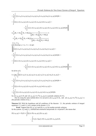 Periodic Solutions for Non-Linear Systems of Integral Equations
www.ijeijournal.com Page | 8
−
1
𝑇
𝑓1(𝑠, 𝑥 𝑚 (𝑠, 𝑥0, 𝑦0), 𝑦 𝑚 (𝑠, 𝑥0, 𝑦0),
𝑇
0
𝑧 𝑚 𝑠, 𝑥0, 𝑦0 , 𝑤 𝑚 (𝑠, 𝑥0, 𝑦0))𝑑𝑠]𝑑𝑠 −
− [𝑓1(𝑠, 𝑥(𝑠, 𝑥0, 𝑦0), 𝑦(𝑠, 𝑥0, 𝑦0),
𝑡
0
𝑧 𝑠, 𝑥0, 𝑦0 , 𝑤(𝑠, 𝑥0, 𝑦0)) −
−
1
𝑇
𝑓1(𝑠, 𝑥(𝑠, 𝑥0, 𝑦0), 𝑦(𝑠, 𝑥0, 𝑦0),
𝑇
0
𝑧 𝑠, 𝑥0, 𝑦0 , 𝑤(𝑠, 𝑥0, 𝑦0))𝑑𝑠]𝑑𝑠
≤
𝑇
2
[𝐾1 + 𝑅1(
𝛾
𝜆1
𝐾3 + 𝑕𝐾4)]
𝜖3
𝑇
2
[𝐾1 + 𝑅1(
𝛾
𝜆1
𝐾3 + 𝑕𝐾4)]
+
+
𝑇
2
[𝐾2 + 𝑅2(
𝛾
𝜆1
𝐾3 + 𝑕𝐾4)]
𝜖4
𝑇
2
[𝐾2 + 𝑅2(
𝛾
𝜆1
𝐾3 + 𝑕𝐾4)]
≤ 𝜖3 + 𝜖4,
and choosing 𝜖3 + 𝜖4 = 𝜖 , we get:
[𝑓1(𝑠, 𝑥 𝑚 (𝑠, 𝑥0, 𝑦0), 𝑦 𝑚 (𝑠, 𝑥0, 𝑦0),
𝑡
0
𝑧 𝑚 𝑠, 𝑥0, 𝑦0 , 𝑤 𝑚 (𝑠, 𝑥0, 𝑦0)) −
−
1
𝑇
𝑓1(𝑠, 𝑥 𝑚 (𝑠, 𝑥0, 𝑦0), 𝑦 𝑚 (𝑠, 𝑥0, 𝑦0),
𝑇
0
𝑧 𝑚 𝑠, 𝑥0, 𝑦0 , 𝑤 𝑚 (𝑠, 𝑥0, 𝑦0))𝑑𝑠]𝑑𝑠 −
− [𝑓1(𝑠, 𝑥(𝑠, 𝑥0, 𝑦0), 𝑦(𝑠, 𝑥0, 𝑦0),
𝑡
0
𝑧 𝑠, 𝑥0, 𝑦0 , 𝑤(𝑠, 𝑥0, 𝑦0)) −
−
1
𝑇
𝑓1(𝑠, 𝑥(𝑠, 𝑥0, 𝑦0), 𝑦(𝑠, 𝑥0, 𝑦0),
𝑇
0
𝑧 𝑠, 𝑥0, 𝑦0 , 𝑤(𝑠, 𝑥0, 𝑦0))𝑑𝑠]𝑑𝑠 ≤ 𝜖
for all 𝑚 ≥ 0,
i. e. lim
𝑚→∞
[𝑓1(𝑠, 𝑥 𝑚 (𝑠, 𝑥0, 𝑦0), 𝑦 𝑚 (𝑠, 𝑥0, 𝑦0),
𝑡
0
𝑧 𝑚 𝑠, 𝑥0, 𝑦0 , 𝑤 𝑚 (𝑠, 𝑥0, 𝑦0)) −
−
1
𝑇
𝑓1(𝑠, 𝑥 𝑚 (𝑠, 𝑥0, 𝑦0), 𝑦 𝑚 (𝑠, 𝑥0, 𝑦0),
𝑇
0
𝑧 𝑚 𝑠, 𝑥0, 𝑦0 , 𝑤 𝑚 (𝑠, 𝑥0, 𝑦0))𝑑𝑠]𝑑𝑠 =
− [𝑓1(𝑠, 𝑥(𝑠, 𝑥0, 𝑦0), 𝑦(𝑠, 𝑥0, 𝑦0),
𝑡
0
𝑧 𝑠, 𝑥0, 𝑦0 , 𝑤(𝑠, 𝑥0, 𝑦0)) −
−
1
𝑇
𝑓1(𝑠, 𝑥(𝑠, 𝑥0, 𝑦0), 𝑦(𝑠, 𝑥0, 𝑦0),
𝑇
0
𝑧 𝑠, 𝑥0, 𝑦0 , 𝑤(𝑠, 𝑥0, 𝑦0))𝑑𝑠]𝑑𝑠.
So 𝑥 𝑡, 𝑥0, 𝑦0 ∈ 𝐷, and 𝑥 𝑡, 𝑥0, 𝑦0 ≡ 𝑥0
(𝑡, 𝑥0, 𝑦0) is a periodic solution of ( I1),
Also by using the same method above we can prove 𝑦 𝑡, 𝑥0, 𝑦0 ∈ 𝐷1, and 𝑦 𝑡, 𝑥0, 𝑦0 ≡ 𝑦0
𝑡, 𝑥0, 𝑦0 is
also periodic solution of (𝐼2 ).
Theorem 2.2. With the hypotheses and all conditions of the theorem 2.1, the periodic solution of integral
equations ( 𝐼1 ) and ( 𝐼2 ) are a unique on the domain (1.3).
Proof. Suppose that 𝑥 𝑡, 𝑥0, 𝑦0 and 𝑦 𝑡, 𝑥0, 𝑦0 be another periodic solutions
for the systems (𝐼1) and ( 𝐼2 ) defined and continuous and periodic in 𝑡 of period 𝑇, this means that:
𝑥 𝑡, 𝑥0, 𝑦0 = 𝐹0 𝑡 + [𝑓1(𝑠, 𝑥 𝑠, 𝑥0, 𝑦0 , 𝑦 𝑠, 𝑥0, 𝑦0 ,
𝑡
0
, 𝐺1 𝑠, 𝜏 𝑔1(𝜏, 𝑥 𝜏, 𝑥0, 𝑦0 , 𝑦 𝜏, 𝑥0, 𝑦0 )
𝑠
−∞
𝑑𝜏,
 
