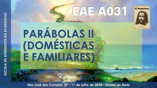 PARÁBOLAS II
(DOMÉSTICAS
E FAMILIARES)
EAE A031
ESCOLADEAPRENDIZESDOEVANGELHO
São José dos Campos, SP – 17 de julho de 2018 – Daniel de Melo
 