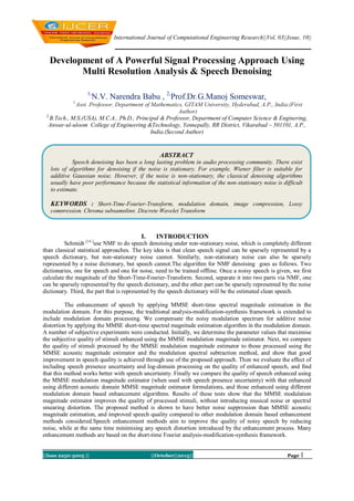 International Journal of Computational Engineering Research||Vol, 03||Issue, 10||

Development of A Powerful Signal Processing Approach Using
Multi Resolution Analysis & Speech Denoising
1,

N.V. Narendra Babu , 2,Prof.Dr.G.Manoj Someswar,

1,

Asst. Professor, Department of Mathematics, GITAM University, Hyderabad, A.P., India.(First
Author)
2,
B.Tech., M.S.(USA), M.C.A., Ph.D., Principal & Professor, Department of Computer Science & Enginering,
Anwar-ul-uloom College of Engineering &Technology, Yennepally, RR District, Vikarabad – 501101, A.P.,
India.(Second Author)

ABSTRACT
Speech denoising has been a long lasting problem in audio processing community. There exist
lots of algorithms for denoising if the noise is stationary. For example, Wiener filter is suitable for
additive Gaussian noise. However, if the noise is non-stationary, the classical denoising algorithms
usually have poor performance because the statistical information of the non-stationary noise is difficult
to estimate.

KEYWORDS : Short-Time-Fourier-Transform, modulation domain, image compression, Lossy
compression, Chroma subsampling, Discrete Wavelet Transform

I.

INTRODUCTION

Schmidt [14 ]use NMF to do speech denoising under non-stationary noise, which is completely different
than classical statistical approaches. The key idea is that clean speech signal can be sparsely represented by a
speech dictionary, but non-stationary noise cannot. Similarly, non-stationary noise can also be sparsely
represented by a noise dictionary, but speech cannot.The algorithm for NMF denoising goes as follows. Two
dictionaries, one for speech and one for noise, need to be trained offline. Once a noisy speech is given, we first
calculate the magnitude of the Short-Time-Fourier-Transform. Second, separate it into two parts via NMF, one
can be sparsely represented by the speech dictionary, and the other part can be sparsely represented by the noise
dictionary. Third, the part that is represented by the speech dictionary will be the estimated clean speech.
The enhancement of speech by applying MMSE short-time spectral magnitude estimation in the
modulation domain. For this purpose, the traditional analysis-modification-synthesis framework is extended to
include modulation domain processing. We compensate the noisy modulation spectrum for additive noise
distortion by applying the MMSE short-time spectral magnitude estimation algorithm in the modulation domain.
A number of subjective experiments were conducted. Initially, we determine the parameter values that maximise
the subjective quality of stimuli enhanced using the MMSE modulation magnitude estimator. Next, we compare
the quality of stimuli processed by the MMSE modulation magnitude estimator to those processed using the
MMSE acoustic magnitude estimator and the modulation spectral subtraction method, and show that good
improvement in speech quality is achieved through use of the proposed approach. Then we evaluate the effect of
including speech presence uncertainty and log-domain processing on the quality of enhanced speech, and find
that this method works better with speech uncertainty. Finally we compare the quality of speech enhanced using
the MMSE modulation magnitude estimator (when used with speech presence uncertainty) with that enhanced
using different acoustic domain MMSE magnitude estimator formulations, and those enhanced using different
modulation domain based enhancement algorithms. Results of these tests show that the MMSE modulation
magnitude estimator improves the quality of processed stimuli, without introducing musical noise or spectral
smearing distortion. The proposed method is shown to have better noise suppression than MMSE acoustic
magnitude estimation, and improved speech quality compared to other modulation domain based enhancement
methods considered.Speech enhancement methods aim to improve the quality of noisy speech by reducing
noise, while at the same time minimising any speech distortion introduced by the enhancement process. Many
enhancement methods are based on the short-time Fourier analysis-modification-synthesis framework.
||Issn 2250-3005 ||

||October||2013||

Page 1

 